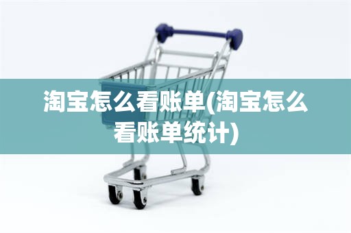 淘宝怎么看账单(淘宝怎么看账单统计)