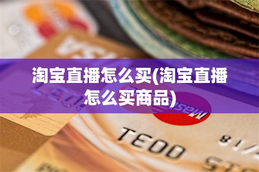 淘宝直播怎么买(淘宝直播怎么买商品)