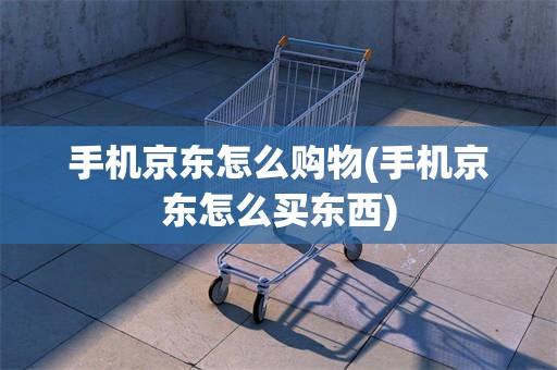 手机京东怎么购物(手机京东怎么买东西)