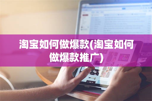 淘宝如何做爆款(淘宝如何做爆款推广)
