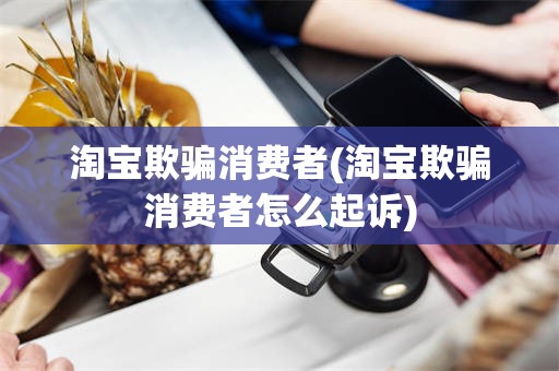 淘宝欺骗消费者(淘宝欺骗消费者怎么起诉)