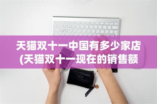 天猫双十一中国有多少家店(天猫双十一现在的销售额是多少)