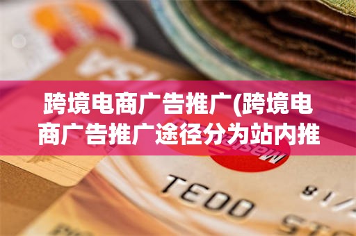 跨境电商广告推广(跨境电商广告推广途径分为站内推广和站外推广)