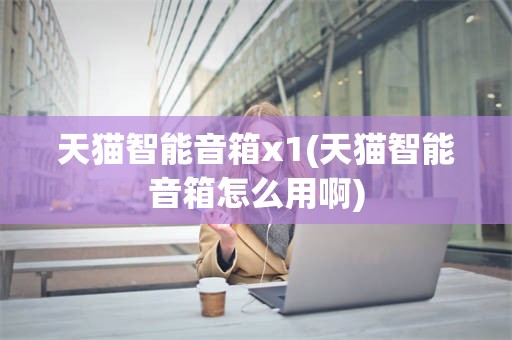 天猫智能音箱x1(天猫智能音箱怎么用啊)