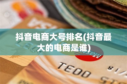 抖音电商大号排名(抖音最大的电商是谁)
