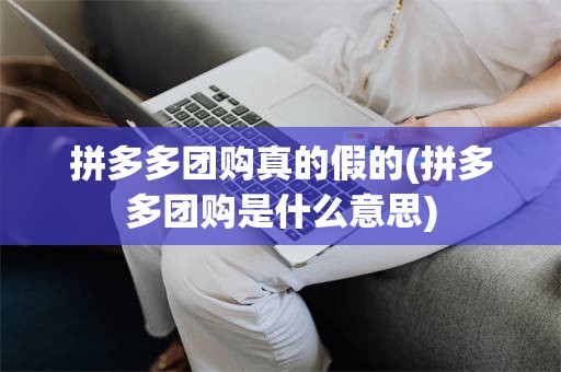 拼多多团购真的假的(拼多多团购是什么意思)