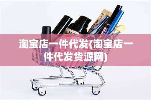 淘宝店一件代发(淘宝店一件代发货源网)