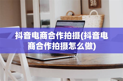 抖音电商合作拍摄(抖音电商合作拍摄怎么做)