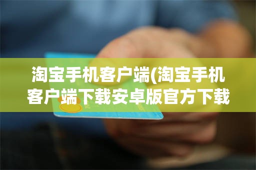 淘宝手机客户端(淘宝手机客户端下载安卓版官方下载)