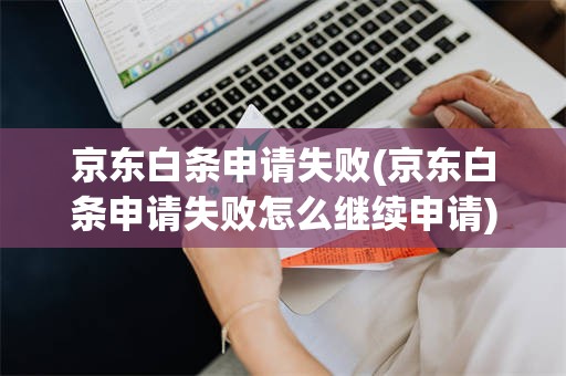 京东白条申请失败(京东白条申请失败怎么继续申请)