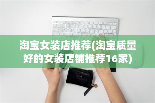 淘宝女装店推荐(淘宝质量好的女装店铺推荐16家)