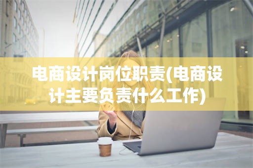电商设计岗位职责(电商设计主要负责什么工作)