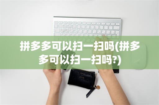拼多多可以扫一扫吗(拼多多可以扫一扫吗?)