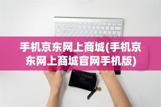 手机京东网上商城(手机京东网上商城官网手机版)