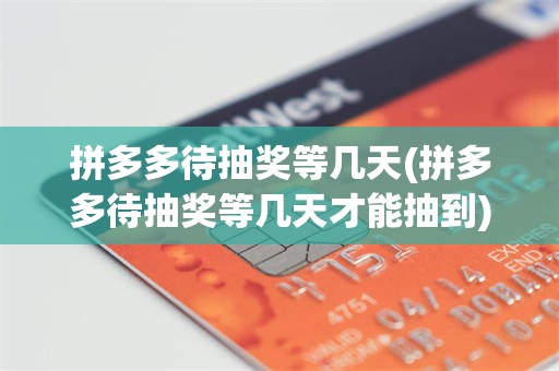 拼多多待抽奖等几天(拼多多待抽奖等几天才能抽到)