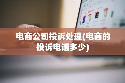 电商公司投诉处理(电商的投诉电话多少)