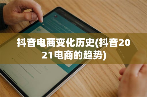 抖音电商变化历史(抖音2021电商的趋势)