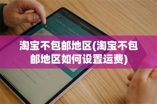 淘宝不包邮地区(淘宝不包邮地区如何设置运费)