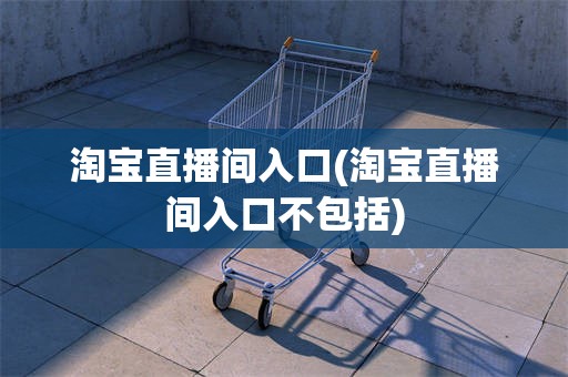淘宝直播间入口(淘宝直播间入口不包括)