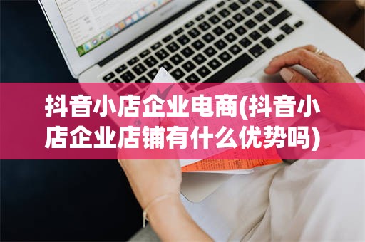 抖音小店企业电商(抖音小店企业店铺有什么优势吗)