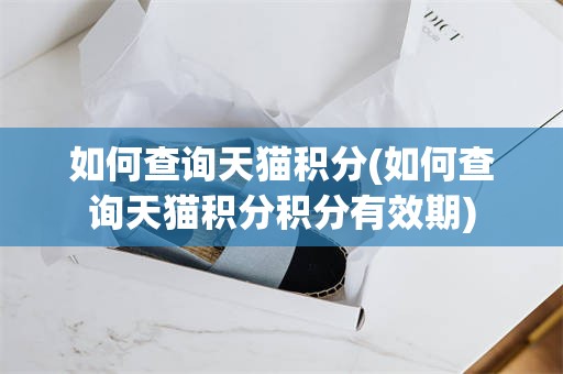 如何查询天猫积分(如何查询天猫积分积分有效期)
