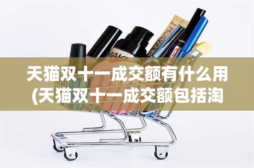 天猫双十一成交额有什么用(天猫双十一成交额包括淘宝吗)