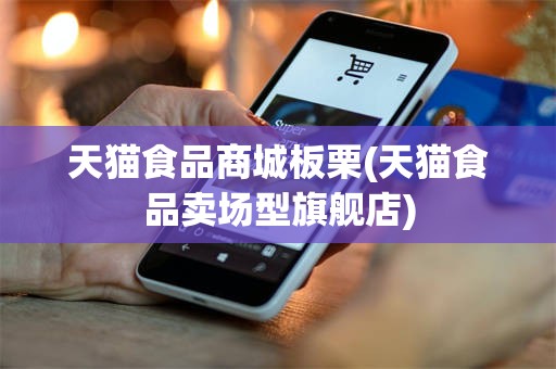 天猫食品商城板栗(天猫食品卖场型旗舰店)