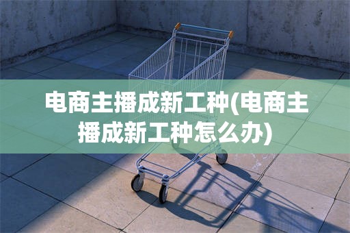 电商主播成新工种(电商主播成新工种怎么办)