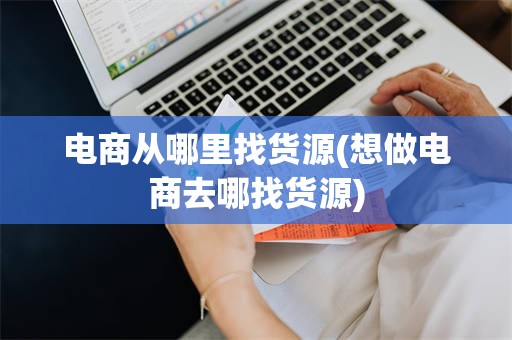 电商从哪里找货源(想做电商去哪找货源)