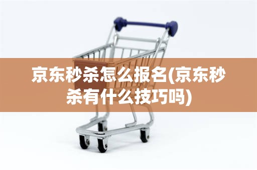 京东秒杀怎么报名(京东秒杀有什么技巧吗)