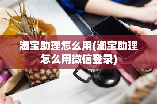 淘宝助理怎么用(淘宝助理怎么用微信登录)
