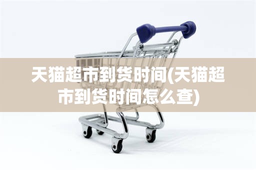 天猫超市到货时间(天猫超市到货时间怎么查)