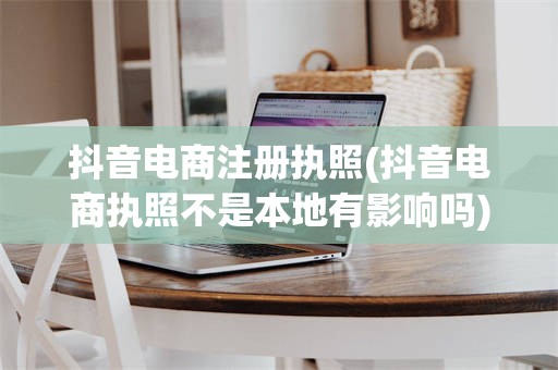 抖音电商注册执照(抖音电商执照不是本地有影响吗)