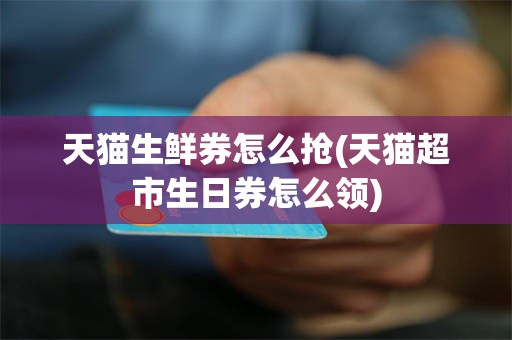 天猫生鲜券怎么抢(天猫超市生日券怎么领)