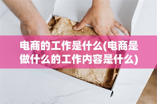 电商的工作是什么(电商是做什么的工作内容是什么)