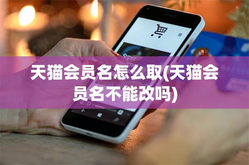 天猫会员名怎么取(天猫会员名不能改吗)