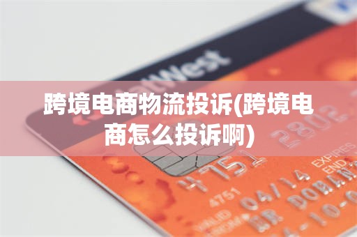 跨境电商物流投诉(跨境电商怎么投诉啊)
