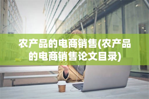农产品的电商销售(农产品的电商销售论文目录)
