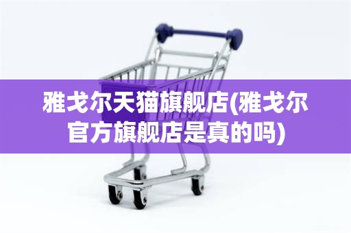 雅戈尔天猫旗舰店(雅戈尔官方旗舰店是真的吗)
