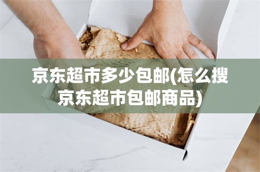 京东超市多少包邮(怎么搜京东超市包邮商品)