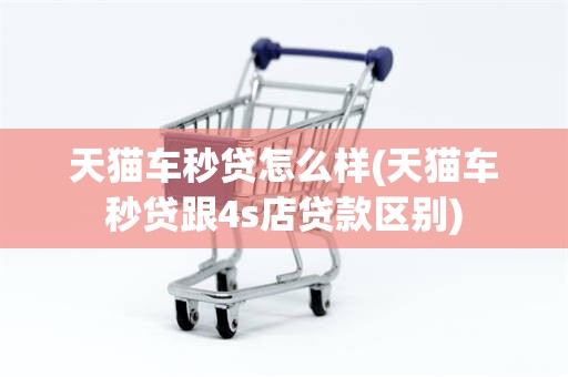 天猫车秒贷怎么样(天猫车秒贷跟4s店贷款区别)