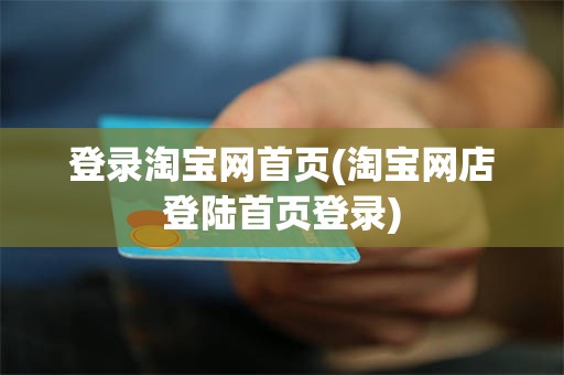 登录淘宝网首页(淘宝网店登陆首页登录)