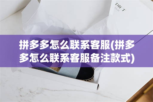 拼多多怎么联系客服(拼多多怎么联系客服备注款式)