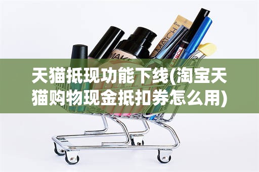 天猫抵现功能下线(淘宝天猫购物现金抵扣券怎么用)