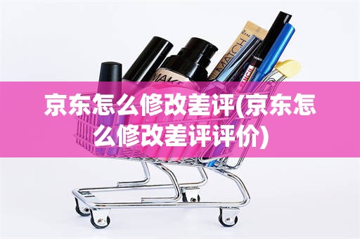 京东怎么修改差评(京东怎么修改差评评价)