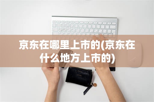 京东在哪里上市的(京东在什么地方上市的)