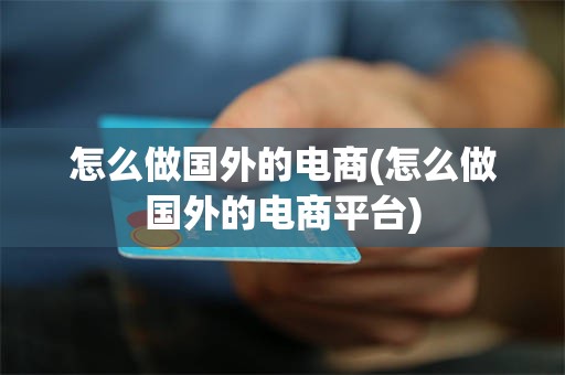 怎么做国外的电商(怎么做国外的电商平台)