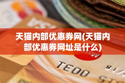 天猫内部优惠券网(天猫内部优惠券网址是什么)
