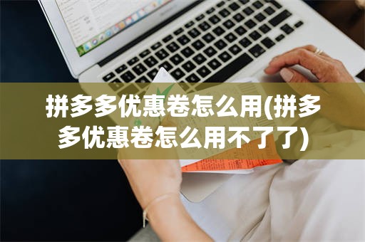 拼多多优惠卷怎么用(拼多多优惠卷怎么用不了了)