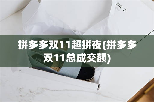 拼多多双11超拼夜(拼多多双11总成交额)